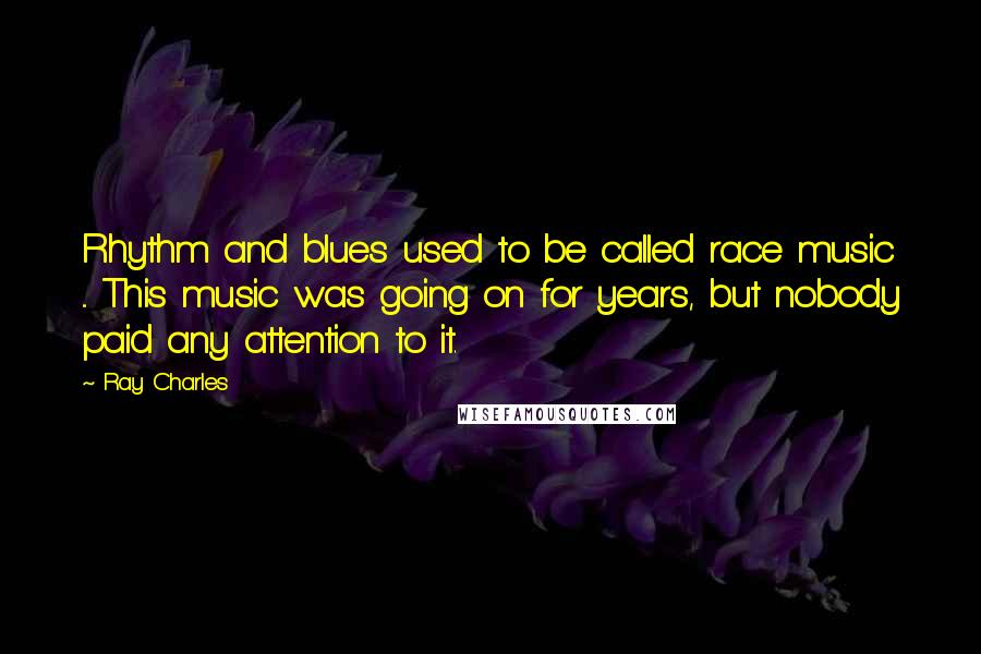 Ray Charles Quotes: Rhythm and blues used to be called race music ... This music was going on for years, but nobody paid any attention to it.