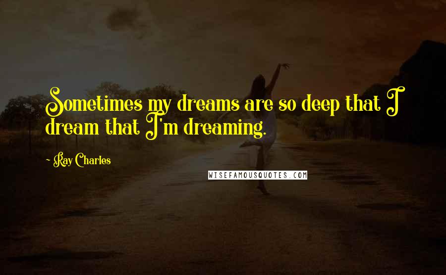 Ray Charles Quotes: Sometimes my dreams are so deep that I dream that I'm dreaming.