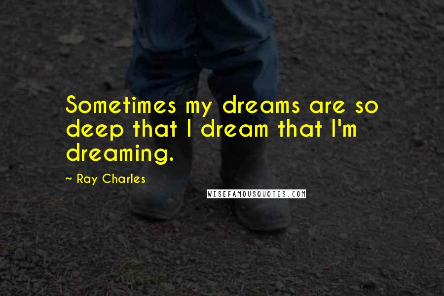 Ray Charles Quotes: Sometimes my dreams are so deep that I dream that I'm dreaming.
