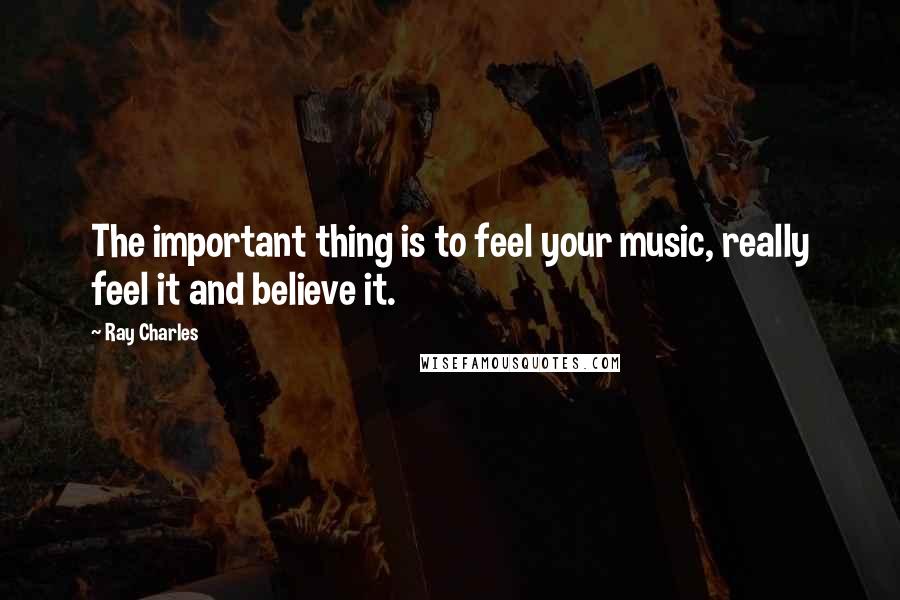 Ray Charles Quotes: The important thing is to feel your music, really feel it and believe it.