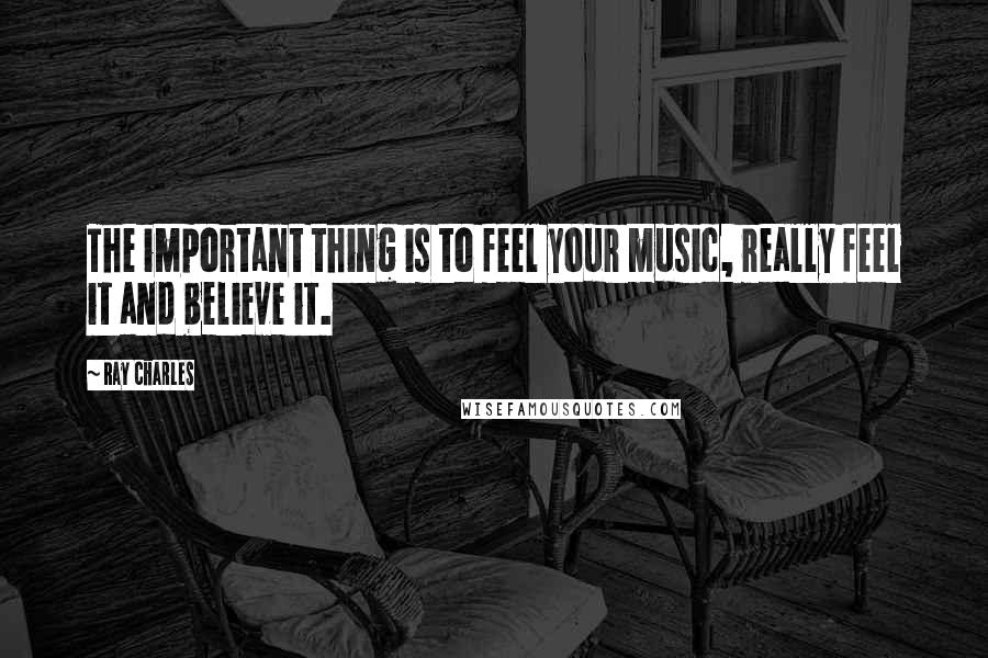 Ray Charles Quotes: The important thing is to feel your music, really feel it and believe it.