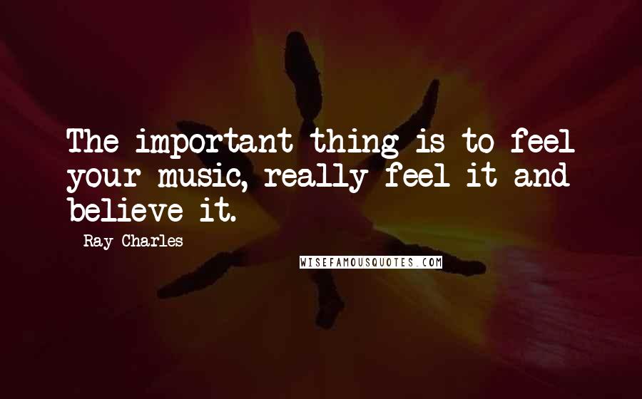 Ray Charles Quotes: The important thing is to feel your music, really feel it and believe it.