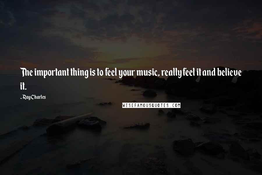 Ray Charles Quotes: The important thing is to feel your music, really feel it and believe it.