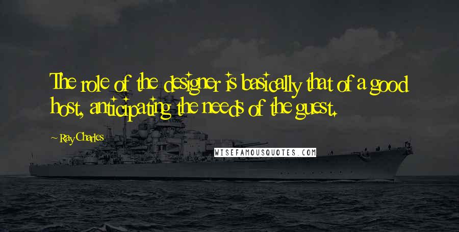 Ray Charles Quotes: The role of the designer is basically that of a good host, anticipating the needs of the guest.