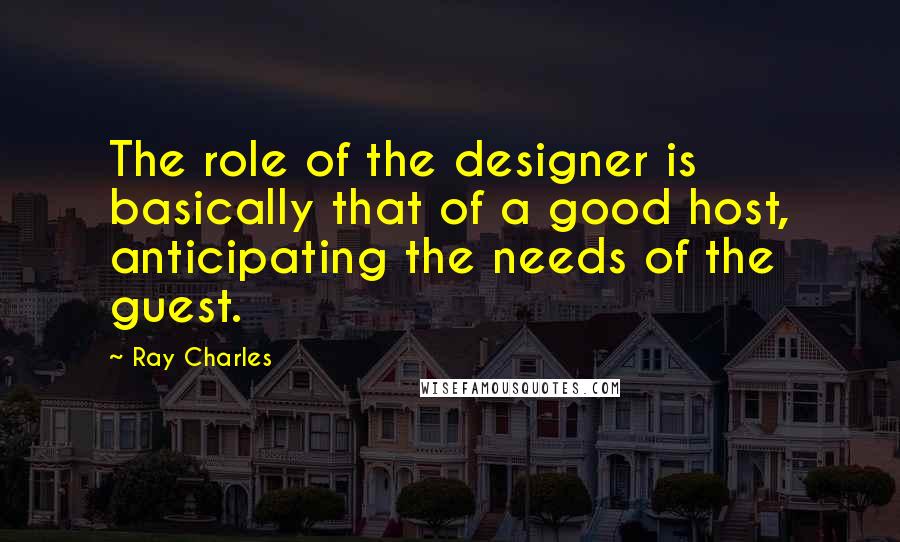 Ray Charles Quotes: The role of the designer is basically that of a good host, anticipating the needs of the guest.