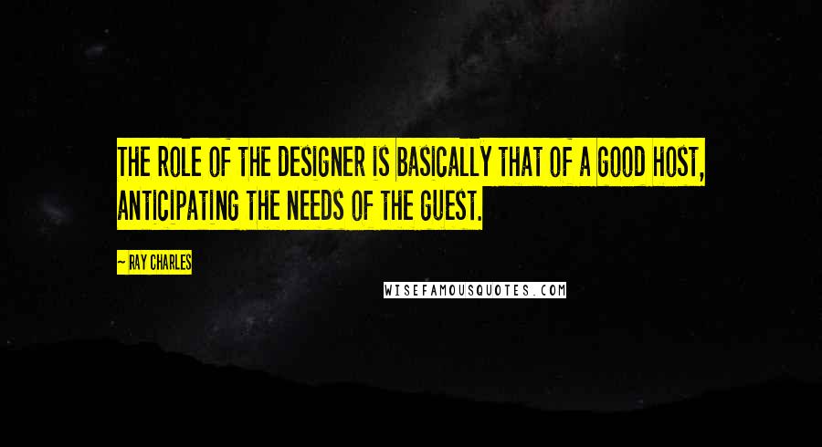 Ray Charles Quotes: The role of the designer is basically that of a good host, anticipating the needs of the guest.