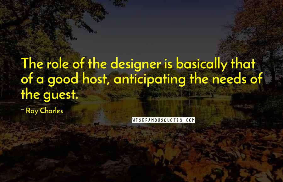 Ray Charles Quotes: The role of the designer is basically that of a good host, anticipating the needs of the guest.