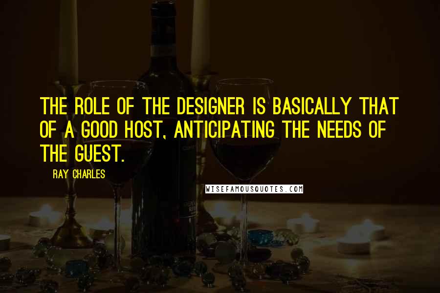 Ray Charles Quotes: The role of the designer is basically that of a good host, anticipating the needs of the guest.