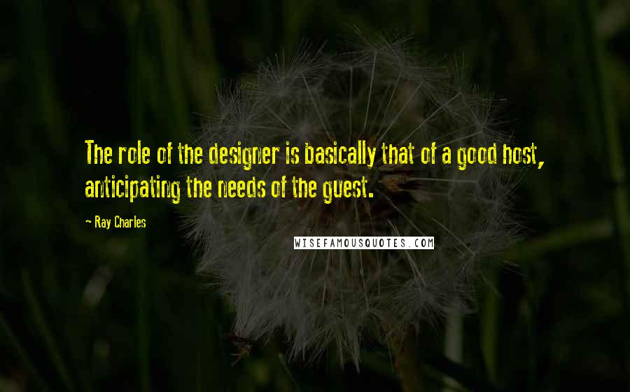 Ray Charles Quotes: The role of the designer is basically that of a good host, anticipating the needs of the guest.