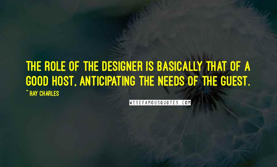 Ray Charles Quotes: The role of the designer is basically that of a good host, anticipating the needs of the guest.