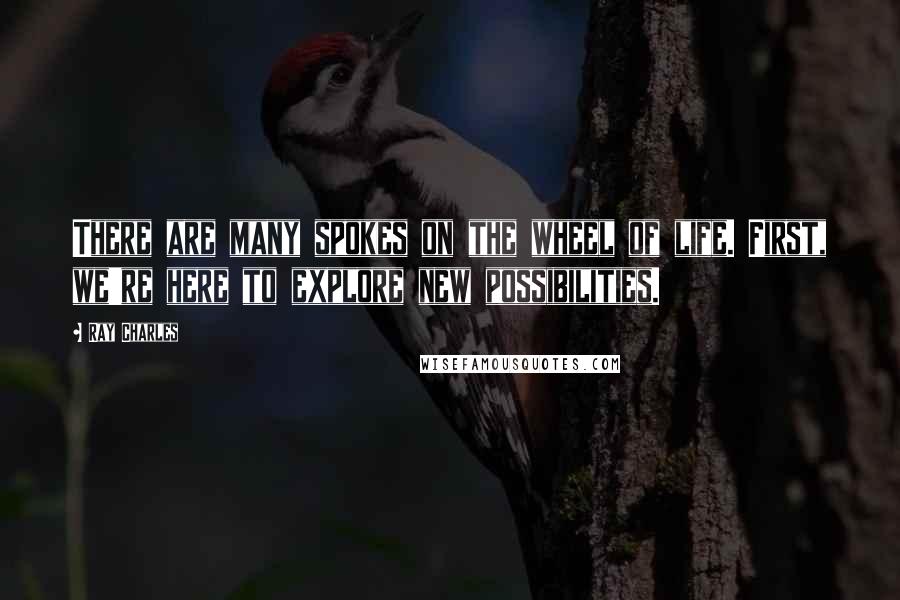 Ray Charles Quotes: There are many spokes on the wheel of life. First, we're here to explore new possibilities.