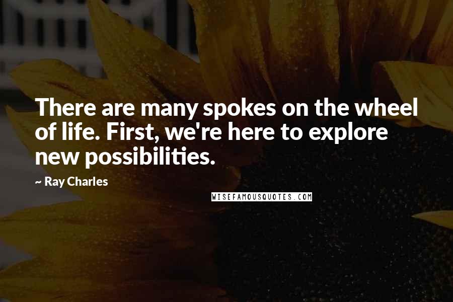 Ray Charles Quotes: There are many spokes on the wheel of life. First, we're here to explore new possibilities.