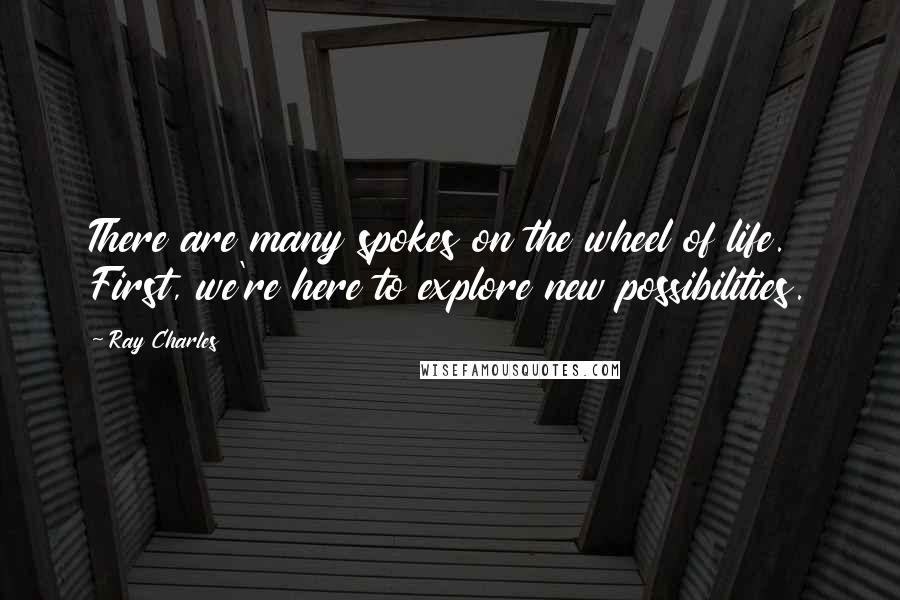 Ray Charles Quotes: There are many spokes on the wheel of life. First, we're here to explore new possibilities.