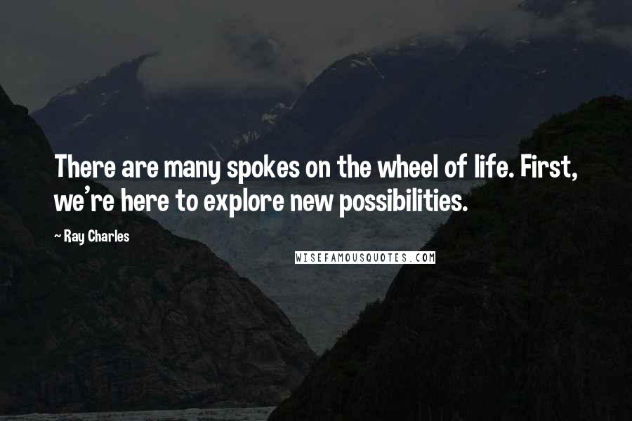 Ray Charles Quotes: There are many spokes on the wheel of life. First, we're here to explore new possibilities.