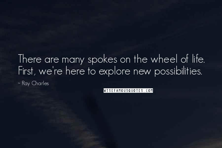 Ray Charles Quotes: There are many spokes on the wheel of life. First, we're here to explore new possibilities.