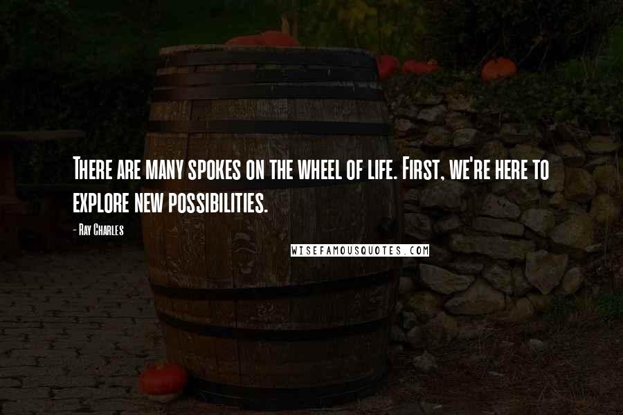 Ray Charles Quotes: There are many spokes on the wheel of life. First, we're here to explore new possibilities.