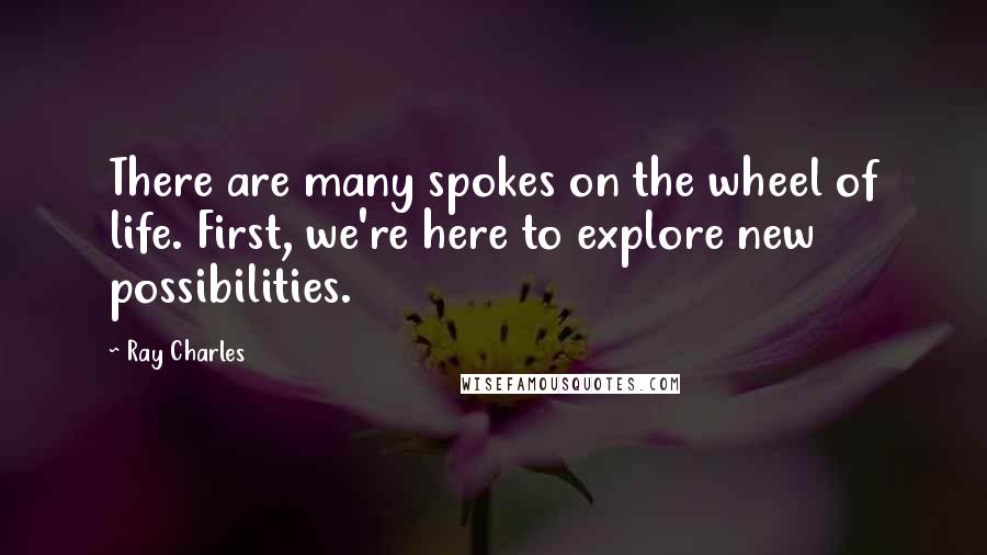 Ray Charles Quotes: There are many spokes on the wheel of life. First, we're here to explore new possibilities.