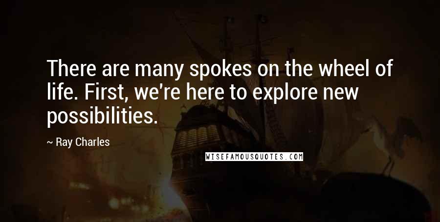 Ray Charles Quotes: There are many spokes on the wheel of life. First, we're here to explore new possibilities.