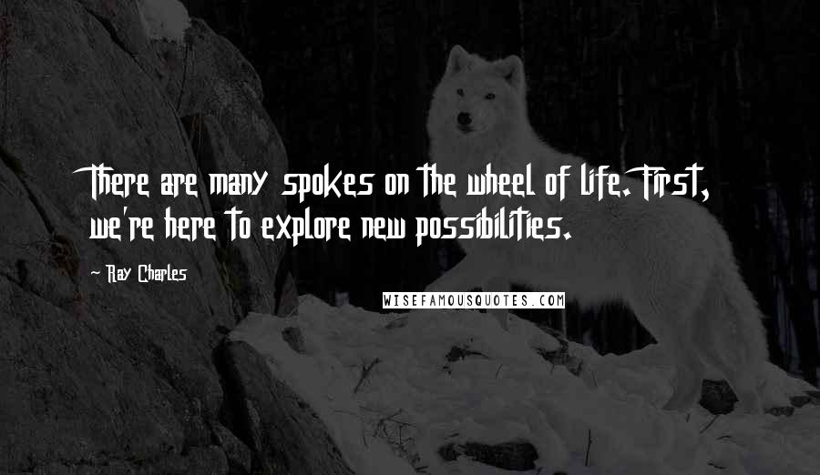 Ray Charles Quotes: There are many spokes on the wheel of life. First, we're here to explore new possibilities.