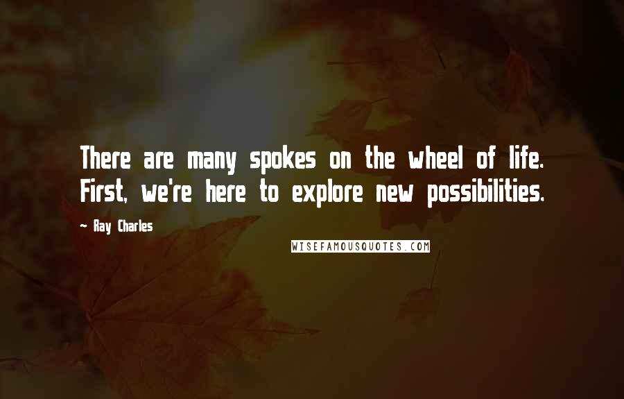 Ray Charles Quotes: There are many spokes on the wheel of life. First, we're here to explore new possibilities.