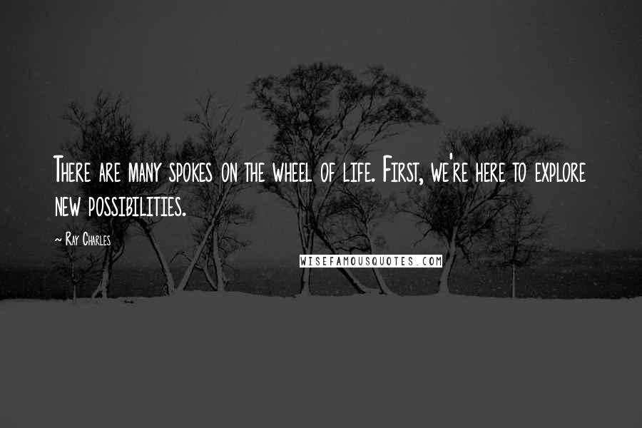 Ray Charles Quotes: There are many spokes on the wheel of life. First, we're here to explore new possibilities.