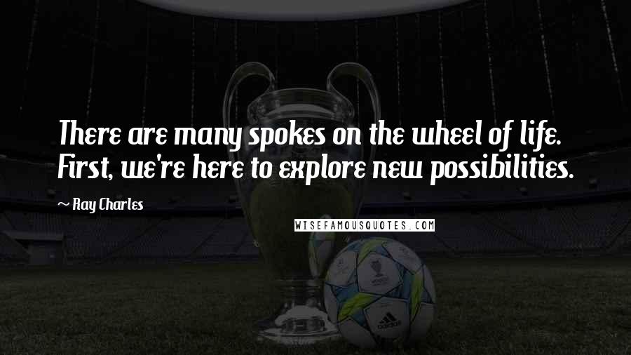 Ray Charles Quotes: There are many spokes on the wheel of life. First, we're here to explore new possibilities.