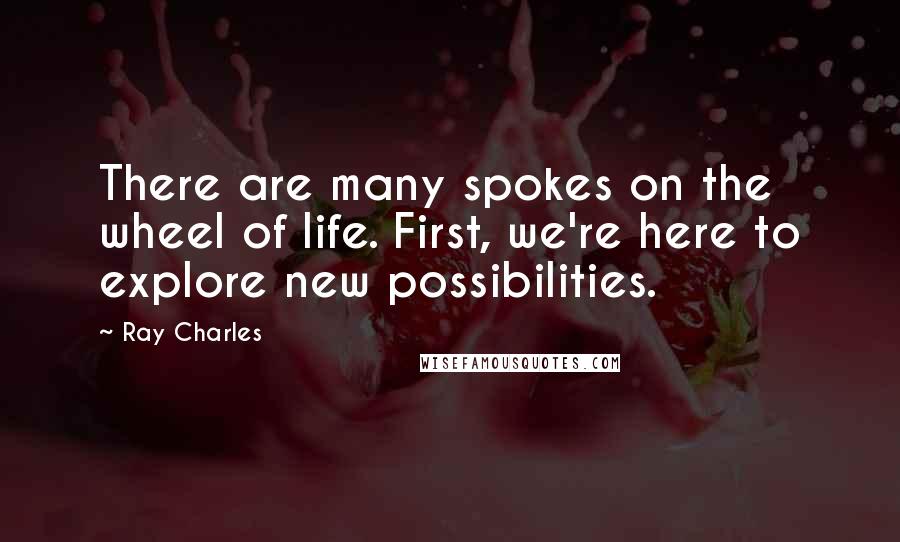 Ray Charles Quotes: There are many spokes on the wheel of life. First, we're here to explore new possibilities.