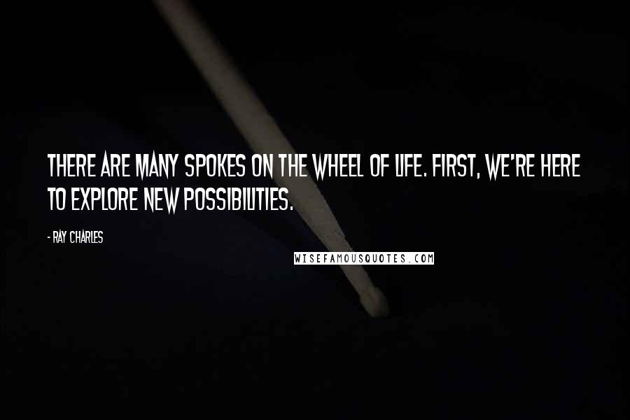 Ray Charles Quotes: There are many spokes on the wheel of life. First, we're here to explore new possibilities.