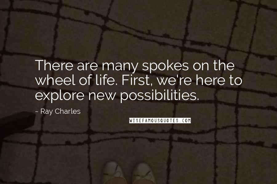 Ray Charles Quotes: There are many spokes on the wheel of life. First, we're here to explore new possibilities.