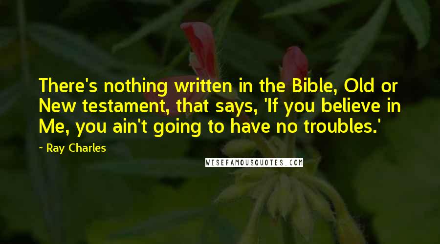 Ray Charles Quotes: There's nothing written in the Bible, Old or New testament, that says, 'If you believe in Me, you ain't going to have no troubles.'