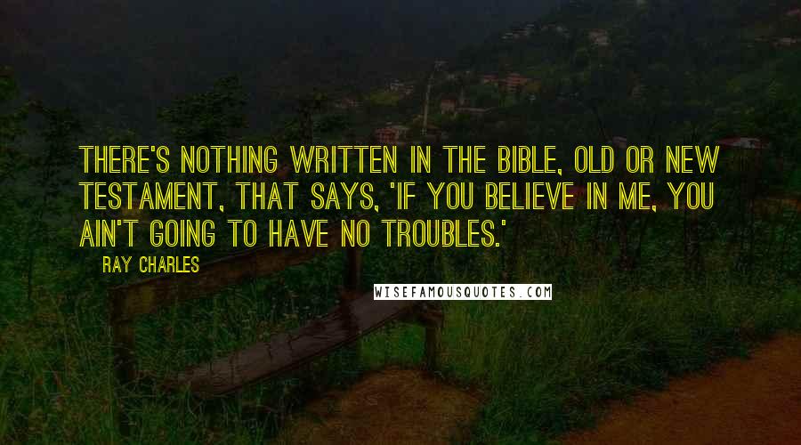 Ray Charles Quotes: There's nothing written in the Bible, Old or New testament, that says, 'If you believe in Me, you ain't going to have no troubles.'