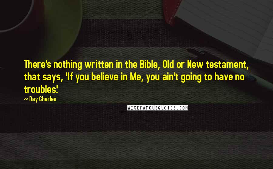 Ray Charles Quotes: There's nothing written in the Bible, Old or New testament, that says, 'If you believe in Me, you ain't going to have no troubles.'