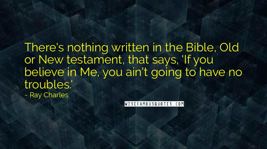 Ray Charles Quotes: There's nothing written in the Bible, Old or New testament, that says, 'If you believe in Me, you ain't going to have no troubles.'
