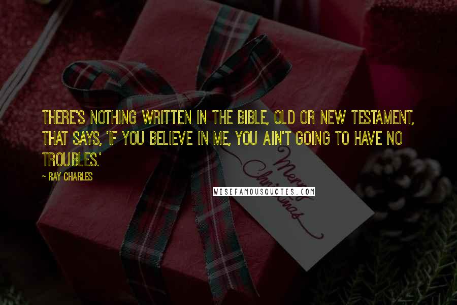 Ray Charles Quotes: There's nothing written in the Bible, Old or New testament, that says, 'If you believe in Me, you ain't going to have no troubles.'