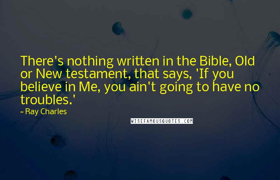 Ray Charles Quotes: There's nothing written in the Bible, Old or New testament, that says, 'If you believe in Me, you ain't going to have no troubles.'