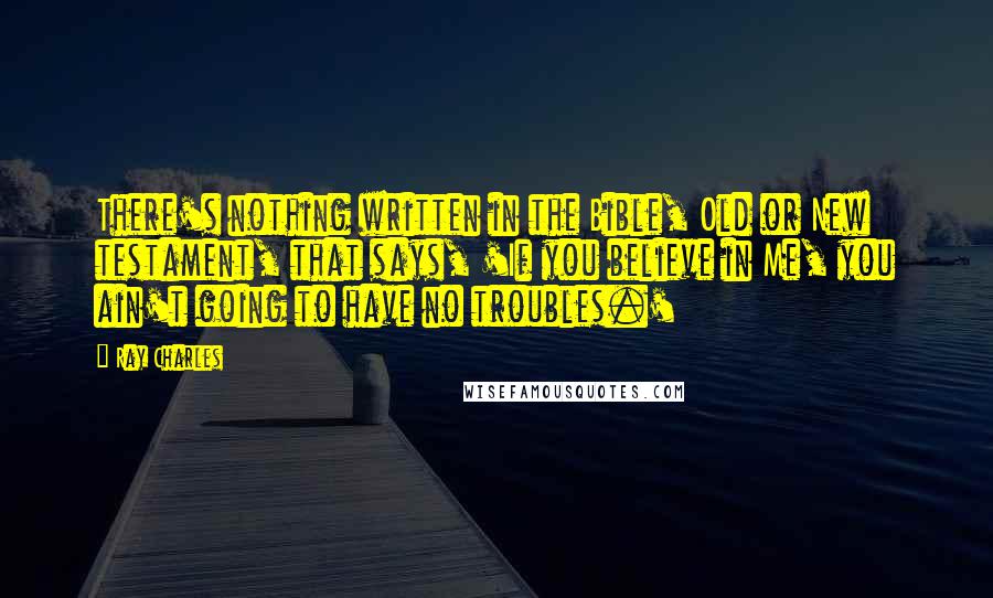 Ray Charles Quotes: There's nothing written in the Bible, Old or New testament, that says, 'If you believe in Me, you ain't going to have no troubles.'