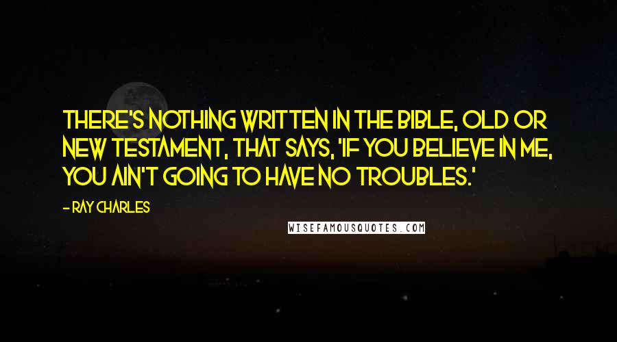 Ray Charles Quotes: There's nothing written in the Bible, Old or New testament, that says, 'If you believe in Me, you ain't going to have no troubles.'