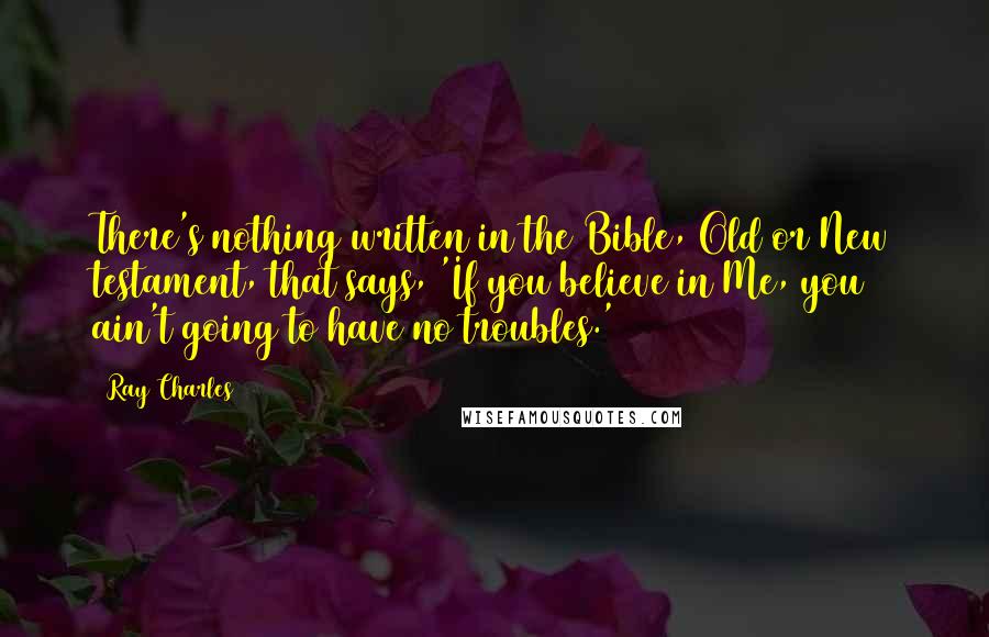 Ray Charles Quotes: There's nothing written in the Bible, Old or New testament, that says, 'If you believe in Me, you ain't going to have no troubles.'