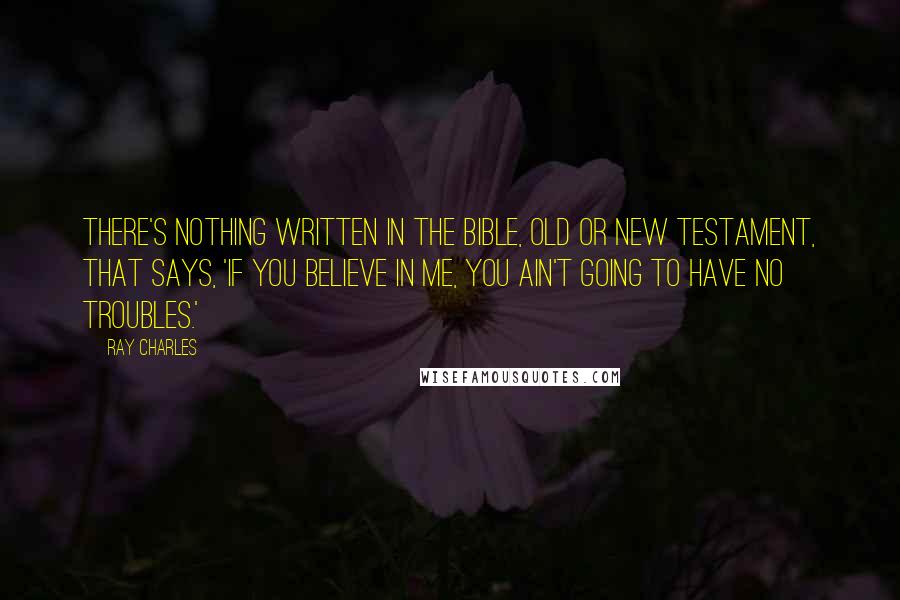 Ray Charles Quotes: There's nothing written in the Bible, Old or New testament, that says, 'If you believe in Me, you ain't going to have no troubles.'