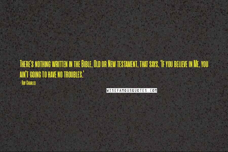 Ray Charles Quotes: There's nothing written in the Bible, Old or New testament, that says, 'If you believe in Me, you ain't going to have no troubles.'