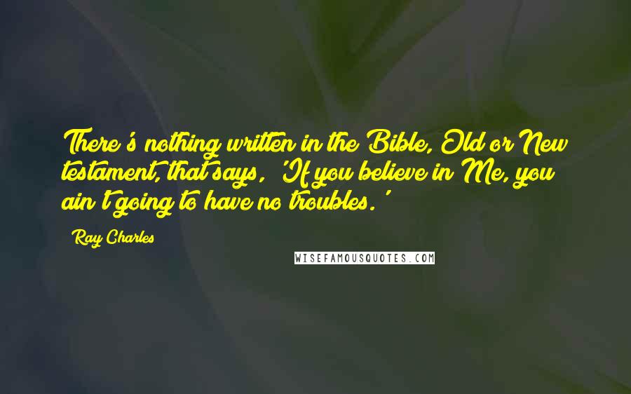 Ray Charles Quotes: There's nothing written in the Bible, Old or New testament, that says, 'If you believe in Me, you ain't going to have no troubles.'