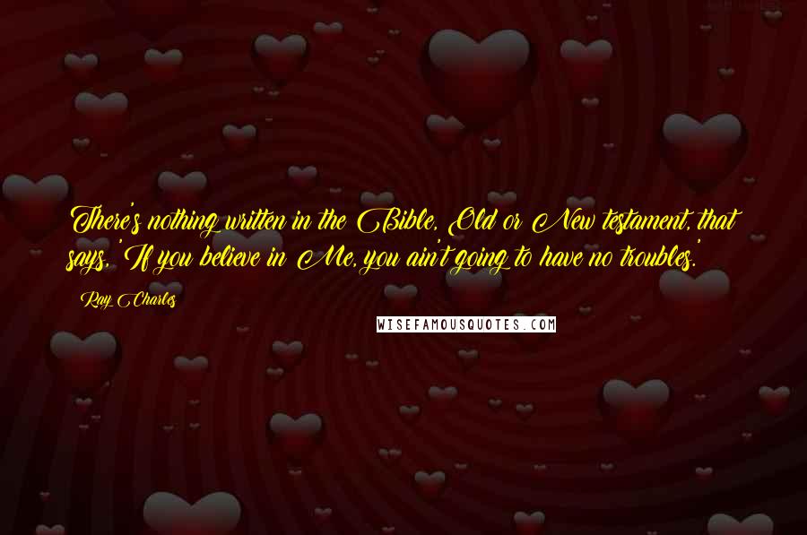 Ray Charles Quotes: There's nothing written in the Bible, Old or New testament, that says, 'If you believe in Me, you ain't going to have no troubles.'