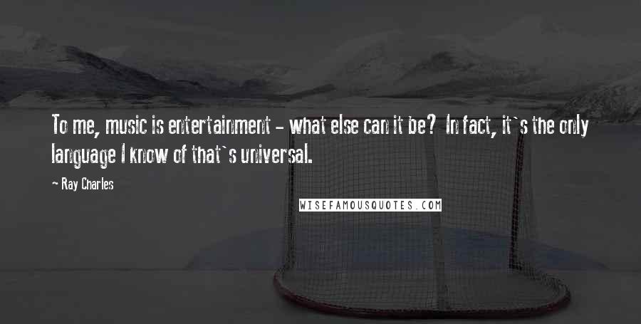 Ray Charles Quotes: To me, music is entertainment - what else can it be? In fact, it's the only language I know of that's universal.