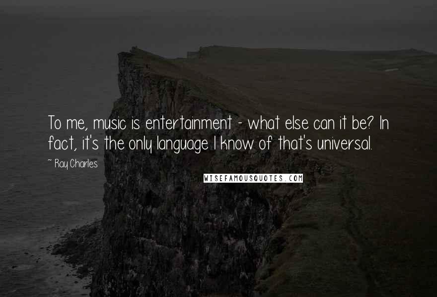 Ray Charles Quotes: To me, music is entertainment - what else can it be? In fact, it's the only language I know of that's universal.