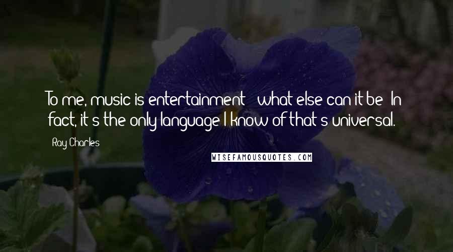 Ray Charles Quotes: To me, music is entertainment - what else can it be? In fact, it's the only language I know of that's universal.