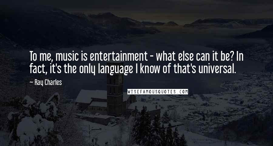 Ray Charles Quotes: To me, music is entertainment - what else can it be? In fact, it's the only language I know of that's universal.