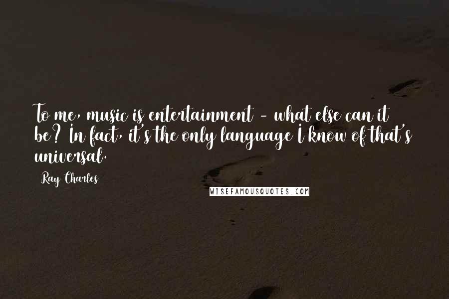 Ray Charles Quotes: To me, music is entertainment - what else can it be? In fact, it's the only language I know of that's universal.