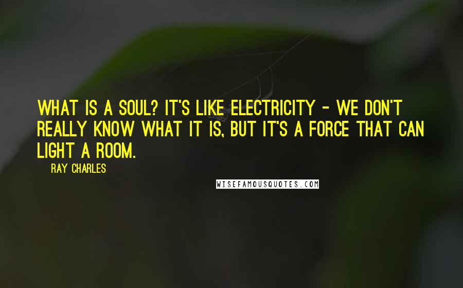 Ray Charles Quotes: What is a soul? It's like electricity - we don't really know what it is, but it's a force that can light a room.