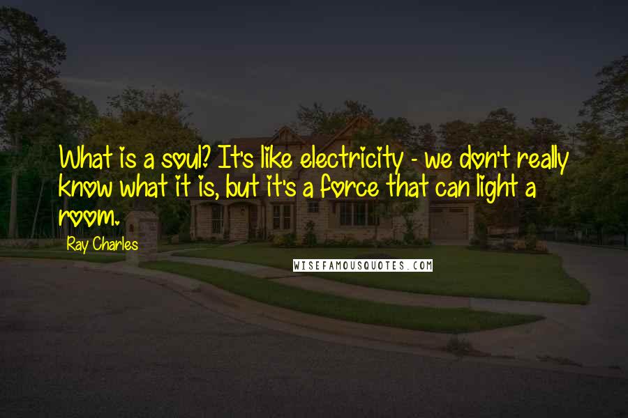 Ray Charles Quotes: What is a soul? It's like electricity - we don't really know what it is, but it's a force that can light a room.