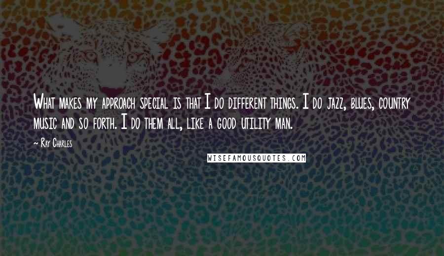 Ray Charles Quotes: What makes my approach special is that I do different things. I do jazz, blues, country music and so forth. I do them all, like a good utility man.